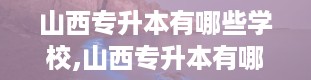 山西专升本有哪些学校,山西专升本有哪些学校？全面解析专升本院校名单