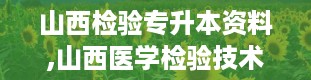 山西检验专升本资料,山西医学检验技术专业专升本备考指南