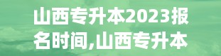 山西专升本2023报名时间,山西专升本2023报名时间详解