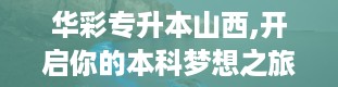 华彩专升本山西,开启你的本科梦想之旅