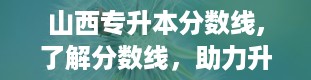 山西专升本分数线,了解分数线，助力升学之路