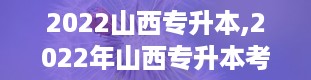 2022山西专升本,2022年山西专升本考试全解析