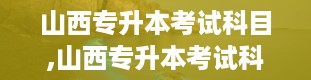 山西专升本考试科目,山西专升本考试科目详解