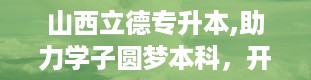 山西立德专升本,助力学子圆梦本科，开启人生新篇章