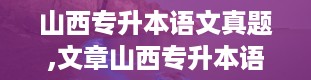 山西专升本语文真题,文章山西专升本语文真题解析与备考指南