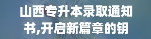 山西专升本录取通知书,开启新篇章的钥匙