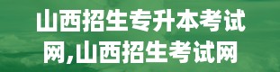 山西招生专升本考试网,山西招生考试网专升本考试全攻略