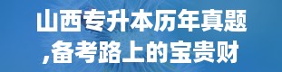 山西专升本历年真题,备考路上的宝贵财富