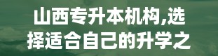 山西专升本机构,选择适合自己的升学之路