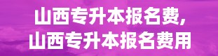 山西专升本报名费,山西专升本报名费用详解