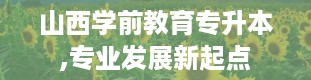 山西学前教育专升本,专业发展新起点