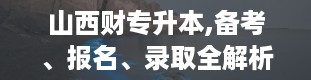 山西财专升本,备考、报名、录取全解析