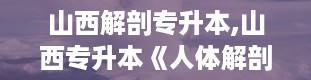 山西解剖专升本,山西专升本《人体解剖学》考试大纲解析及备考策略