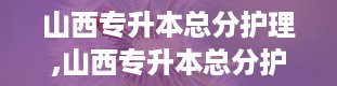 山西专升本总分护理,山西专升本总分护理专业解析