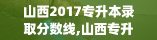 山西2017专升本录取分数线,山西专升本官网入口