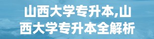 山西大学专升本,山西大学专升本全解析——你的本科梦想起航之地