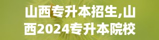 山西专升本招生,山西2024专升本院校及专业一览表