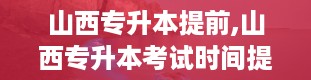 山西专升本提前,山西专升本考试时间提前，考生备考需调整策略