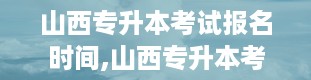 山西专升本考试报名时间,山西专升本考试报名时间详解