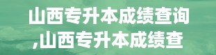 山西专升本成绩查询,山西专升本成绩查询指南