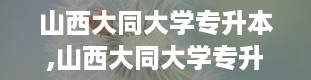 山西大同大学专升本,山西大同大学专升本简介