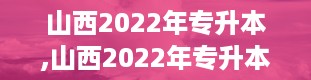 山西2022年专升本,山西2022年专升本考试全解析