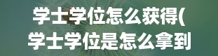 学士学位怎么获得(学士学位是怎么拿到的)