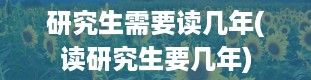 研究生需要读几年(读研究生要几年)