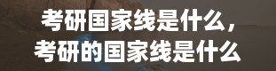 考研国家线是什么，考研的国家线是什么意思啊