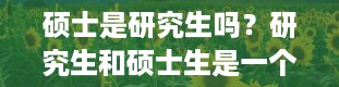 硕士是研究生吗？研究生和硕士生是一个意思吗