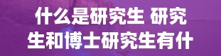 什么是研究生 研究生和博士研究生有什么区别