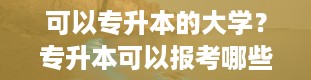 可以专升本的大学？专升本可以报考哪些大学