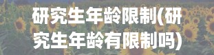 研究生年龄限制(研究生年龄有限制吗)