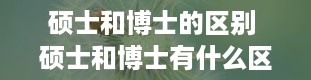 硕士和博士的区别 硕士和博士有什么区别