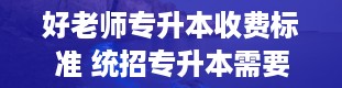 好老师专升本收费标准 统招专升本需要花钱吗