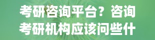 考研咨询平台？咨询考研机构应该问些什么问题