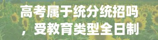 高考属于统分统招吗，受教育类型全日制统招和非定向