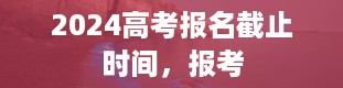 2024高考报名截止时间，报考