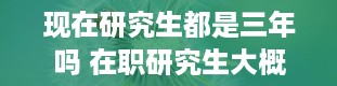 现在研究生都是三年吗 在职研究生大概费用