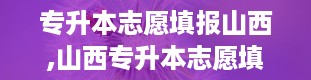 专升本志愿填报山西,山西专升本志愿填报全攻略