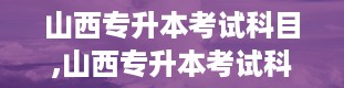 山西专升本考试科目,山西专升本考试科目详解