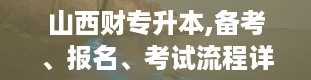 山西财专升本,备考、报名、考试流程详解