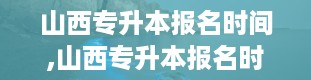 山西专升本报名时间,山西专升本报名时间详解