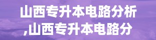 山西专升本电路分析,山西专升本电路分析备考指南