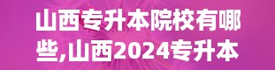 山西专升本院校有哪些,山西2024专升本院校及专业一览表