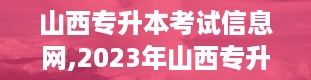 山西专升本考试信息网,2023年山西专升本考试信息全解析