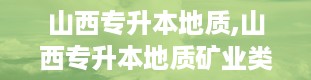 山西专升本地质,山西专升本地质矿业类专业解析