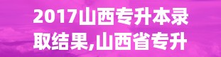 2017山西专升本录取结果,山西省专升本成绩查询