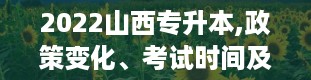 2022山西专升本,政策变化、考试时间及报名流程