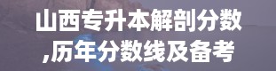 山西专升本解剖分数,历年分数线及备考策略